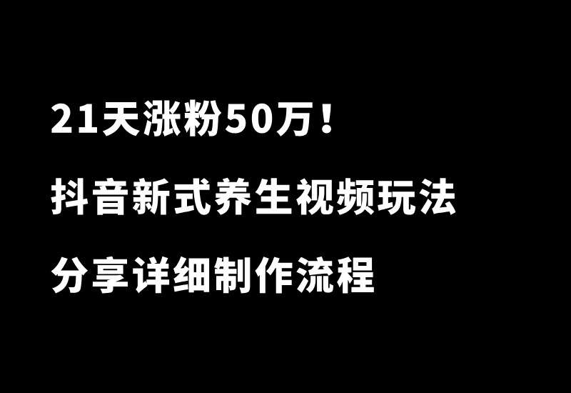 21天涨粉50万！变现14万！抖音新式养生视频玩法太猛了，附详细流程 - 87副业网-87副业网