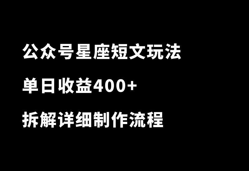 公众号星座短文玩法，流量炸裂！单日收益400+，拆解详细制作流程 - 87副业网-87副业网